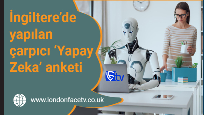 İngiltere’de yapılan çarpıcı ‘Yapay Zeka’ anketi